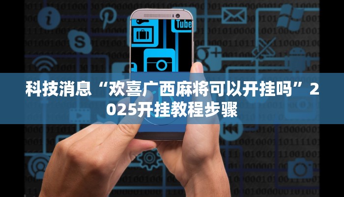 科技消息“欢喜广西麻将可以开挂吗”2025开挂教程步骤