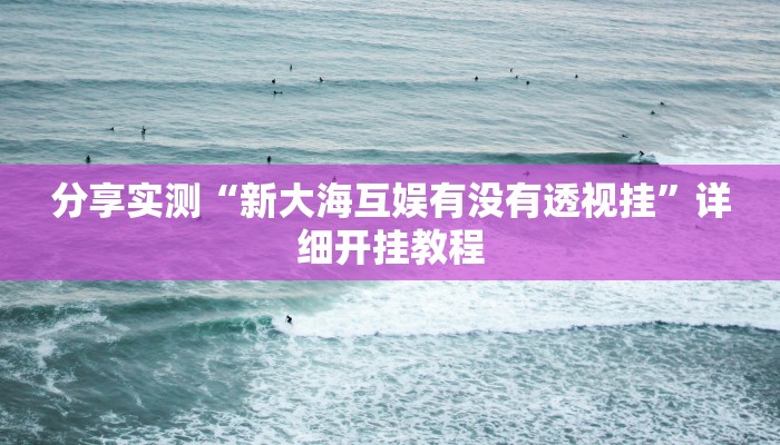分享实测“新大海互娱有没有透视挂”详细开挂教程 分享实测“新大海互娱有没有透视挂”详细开挂教程