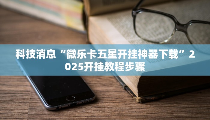 科技消息“微乐卡五星开挂神器下载”2025开挂教程步骤