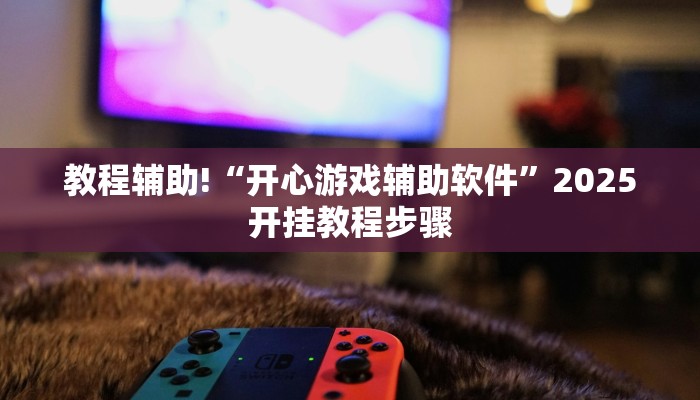 教程辅助!“开心游戏辅助软件”2025开挂教程步骤