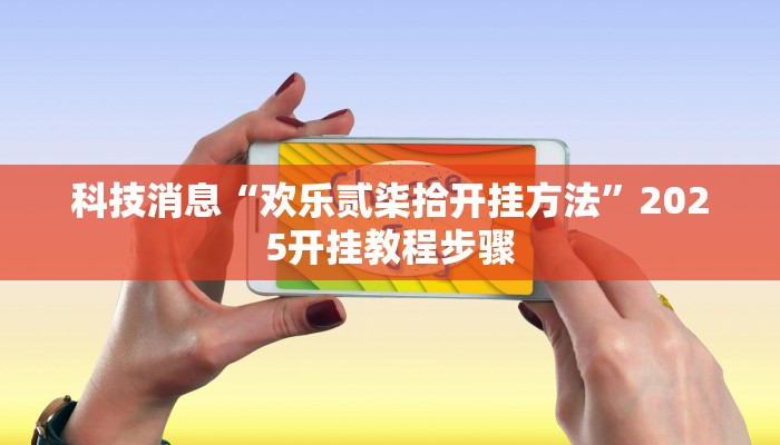 科技消息“欢乐贰柒拾开挂方法”2025开挂教程步骤