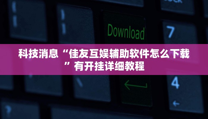 科技消息“佳友互娱辅助软件怎么下载”有开挂详细教程