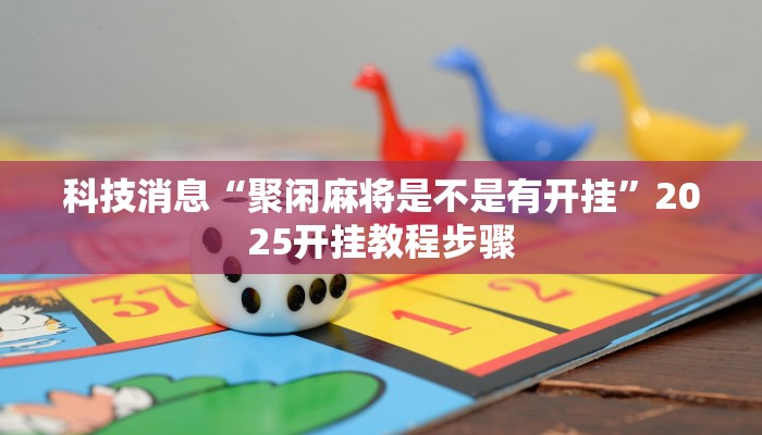 科技消息“聚闲麻将是不是有开挂”2025开挂教程步骤