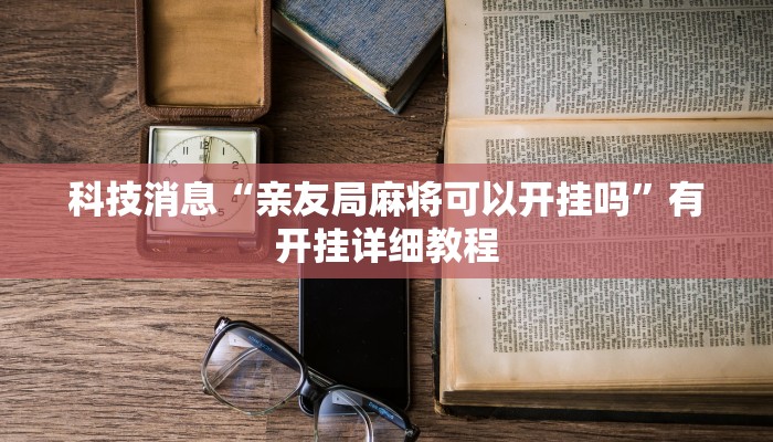 科技消息“亲友局麻将可以开挂吗”有开挂详细教程 科技消息“亲友局麻将可以开挂吗”有开挂详细教程