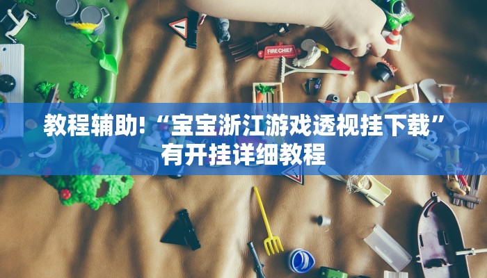 教程辅助!“宝宝浙江游戏透视挂下载”有开挂详细教程 教程辅助!“宝宝浙江游戏透视挂下载”有开挂详细教程