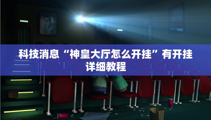 科技消息“神皇大厅怎么开挂”有开挂详细教程 科技消息“神皇大厅怎么开挂”有开挂详细教程
