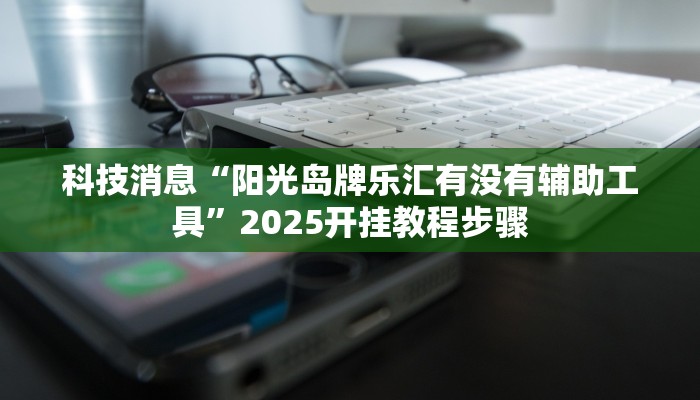 科技消息“阳光岛牌乐汇有没有辅助工具”2025开挂教程步骤