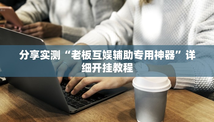分享实测“老板互娱辅助专用神器”详细开挂教程 分享实测“老板互娱辅助专用神器”详细开挂教程