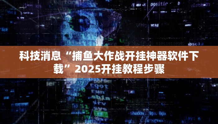 科技消息“捕鱼大作战开挂神器软件下载”2025开挂教程步骤