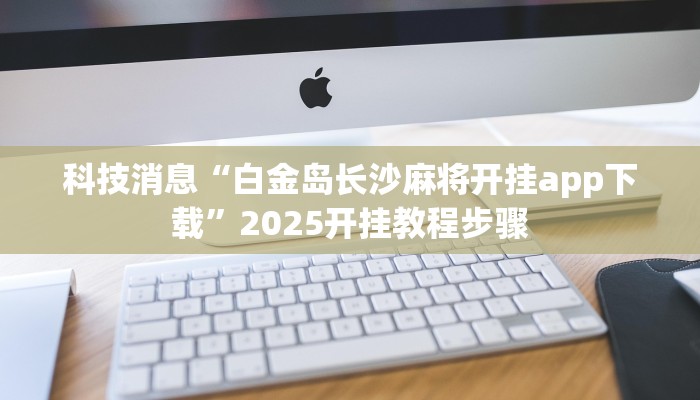 科技消息“白金岛长沙麻将开挂app下载”2025开挂教程步骤
