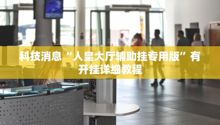 科技消息“人皇大厅辅助挂专用版”有开挂详细教程 科技消息“人皇大厅辅助挂专用版”有开挂详细教程