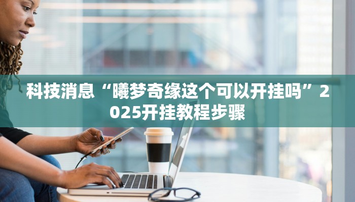 科技消息“曦梦奇缘这个可以开挂吗”2025开挂教程步骤