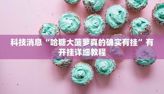 科技消息“哈糖大菠萝真的确实有挂”有开挂详细教程 科技消息“哈糖大菠萝真的确实有挂”有开挂详细教程
