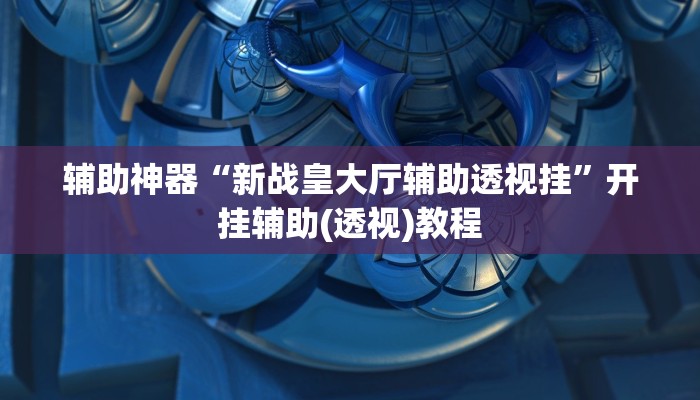辅助神器“新战皇大厅辅助透视挂”开挂辅助(透视)教程