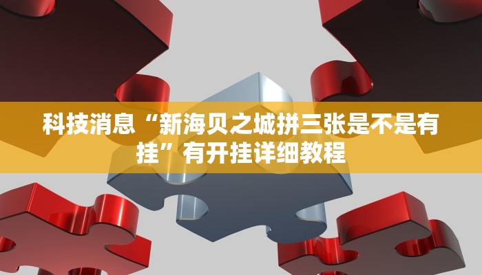 科技消息“新海贝之城拼三张是不是有挂”有开挂详细教程