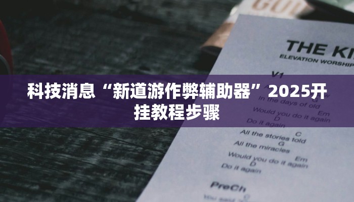科技消息“新道游作弊辅助器”2025开挂教程步骤 科技消息“新道游作弊辅助器”2025开挂教程步骤