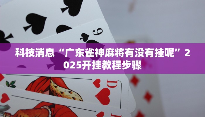 科技消息“广东雀神麻将有没有挂呢”2025开挂教程步骤
