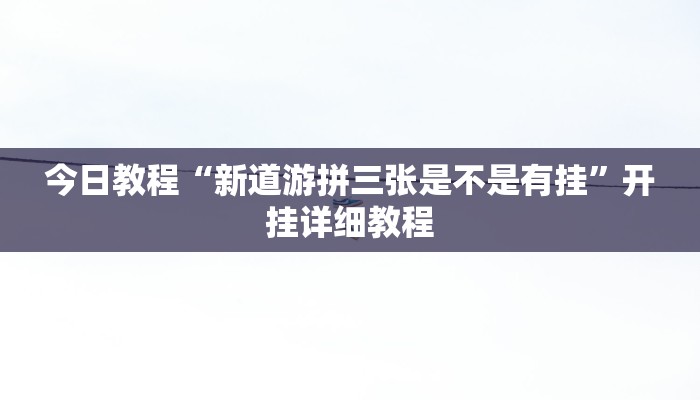 今日教程“新道游拼三张是不是有挂”开挂详细教程 今日教程“新道游拼三张是不是有挂”开挂详细教程