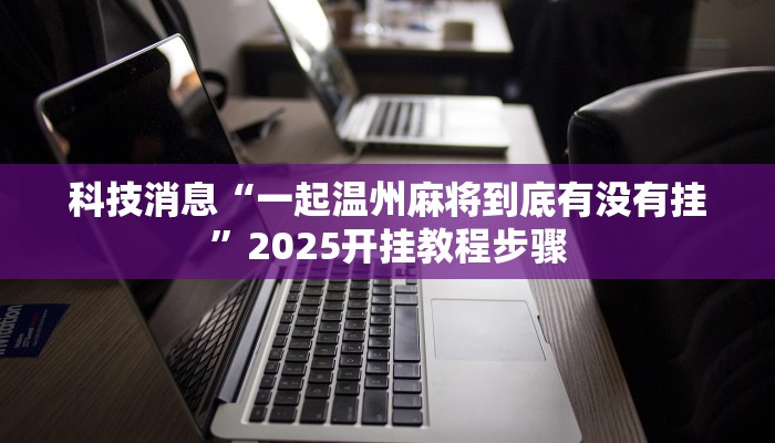 科技消息“一起温州麻将到底有没有挂”2025开挂教程步骤