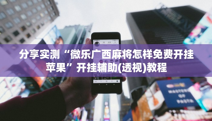 分享实测“微乐广西麻将怎样免费开挂苹果”开挂辅助(透视)教程 分享实测“微乐广西麻将怎样免费开挂苹果”开挂辅助(透视)教程