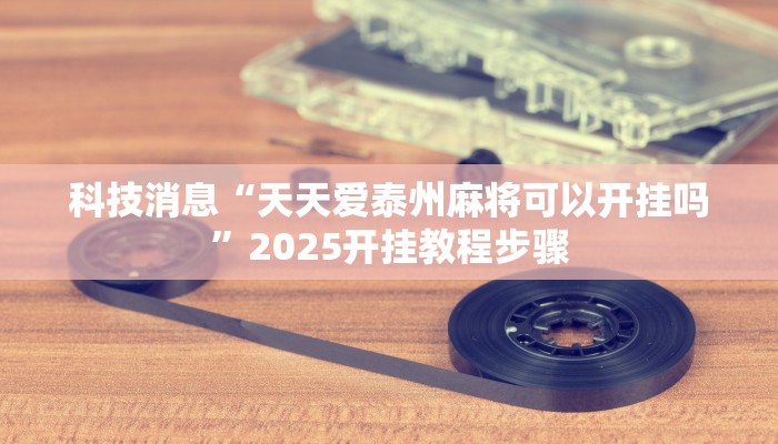 科技消息“天天爱泰州麻将可以开挂吗”2025开挂教程步骤