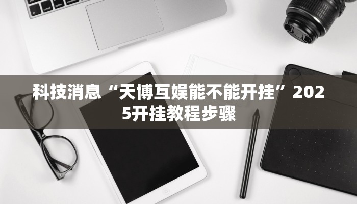 科技消息“天博互娱能不能开挂”2025开挂教程步骤 科技消息“天博互娱能不能开挂”2025开挂教程步骤