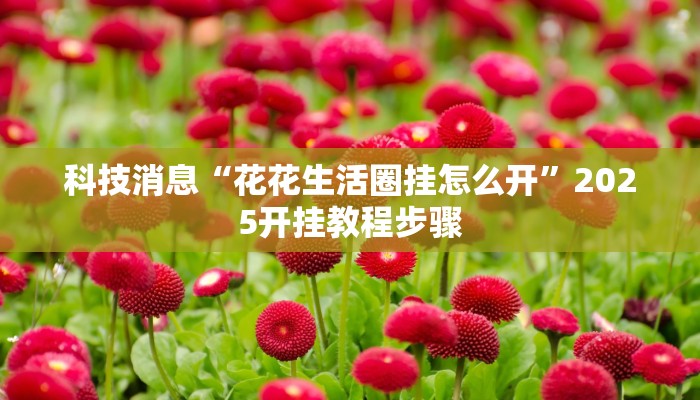 科技消息“花花生活圈挂怎么开”2025开挂教程步骤
