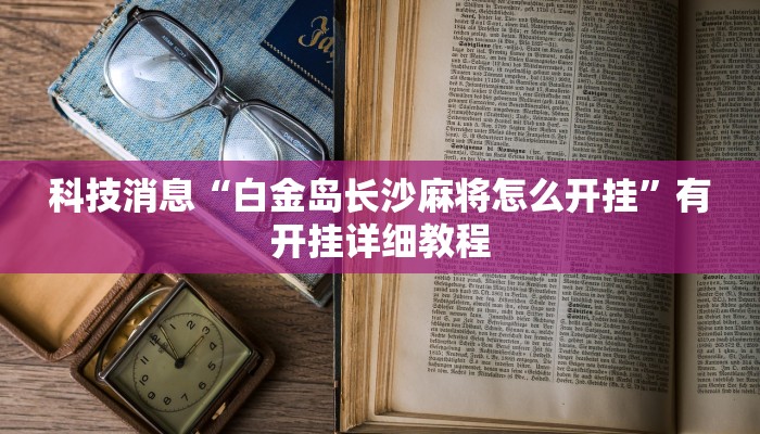 科技消息“白金岛长沙麻将怎么开挂”有开挂详细教程