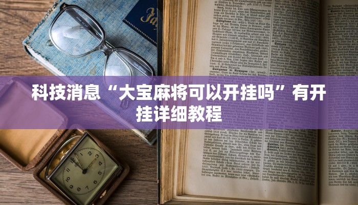 科技消息“大宝麻将可以开挂吗”有开挂详细教程 科技消息“大宝麻将可以开挂吗”有开挂详细教程