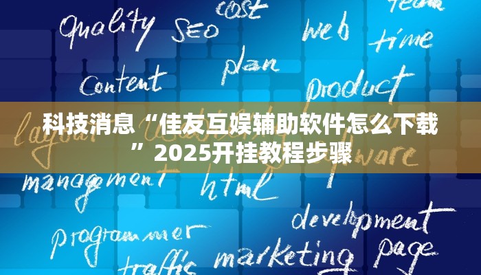 科技消息“佳友互娱辅助软件怎么下载”2025开挂教程步骤