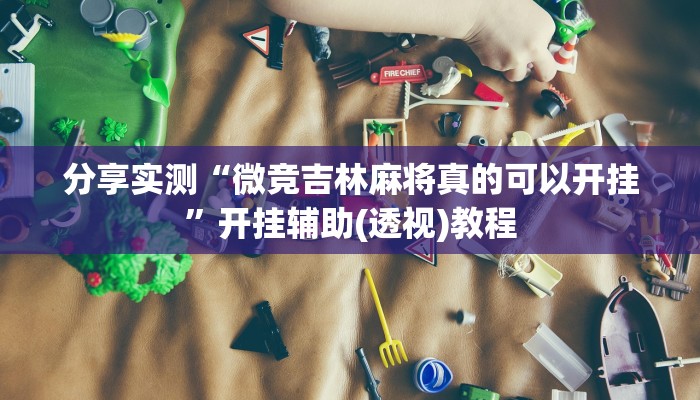 分享实测“微竞吉林麻将真的可以开挂”开挂辅助(透视)教程 分享实测“微竞吉林麻将真的可以开挂”开挂辅助(透视)教程