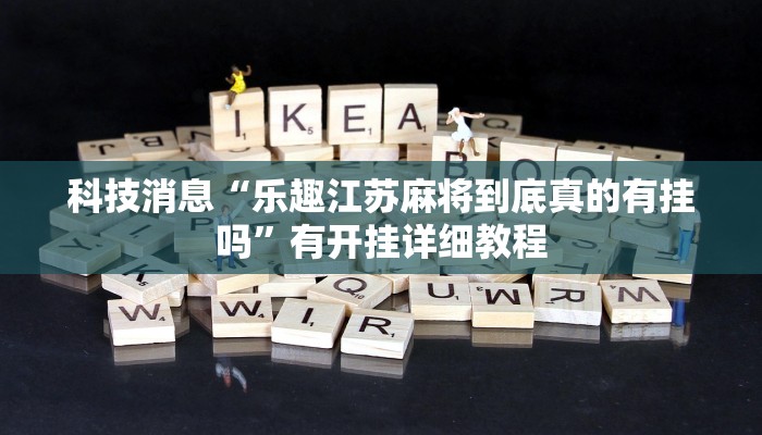 科技消息“乐趣江苏麻将到底真的有挂吗”有开挂详细教程