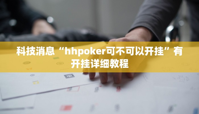 科技消息“hhpoker可不可以开挂”有开挂详细教程