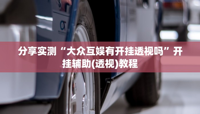 分享实测“大众互娱有开挂透视吗”开挂辅助(透视)教程 分享实测“大众互娱有开挂透视吗”开挂辅助(透视)教程