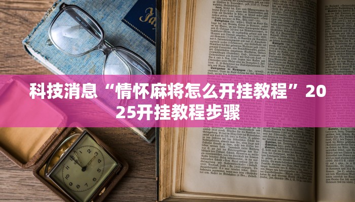 科技消息“情怀麻将怎么开挂教程”2025开挂教程步骤 科技消息“情怀麻将怎么开挂教程”2025开挂教程步骤