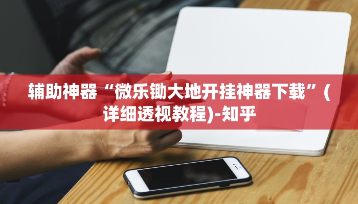 辅助神器“微乐锄大地开挂神器下载”(详细透视教程)-知乎