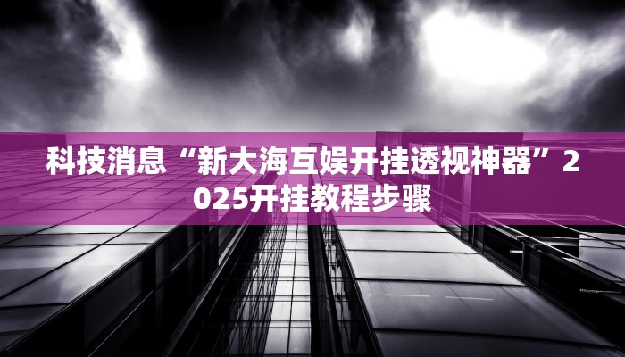科技消息“新大海互娱开挂透视神器”2025开挂教程步骤 科技消息“新大海互娱开挂透视神器”2025开挂教程步骤