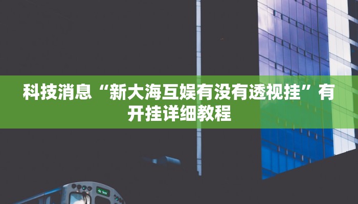 科技消息“新大海互娱有没有透视挂”有开挂详细教程 科技消息“新大海互娱有没有透视挂”有开挂详细教程