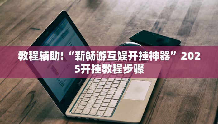 教程辅助!“新畅游互娱开挂神器”2025开挂教程步骤