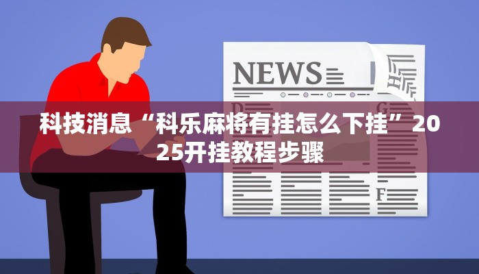 科技消息“科乐麻将有挂怎么下挂”2025开挂教程步骤