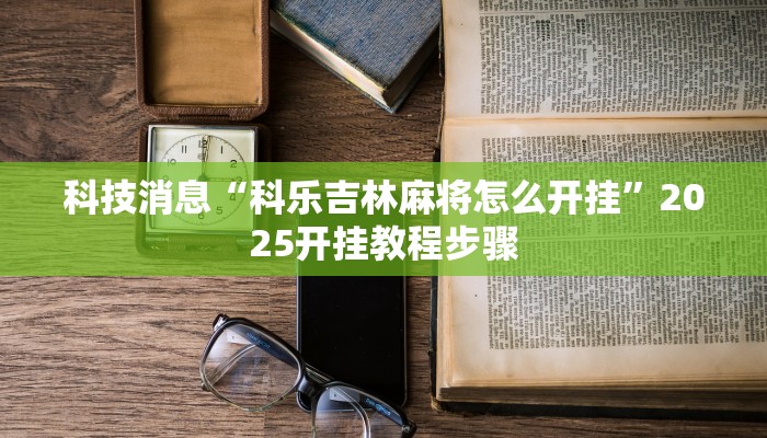 科技消息“科乐吉林麻将怎么开挂”2025开挂教程步骤