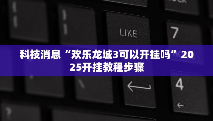 科技消息“欢乐龙城3可以开挂吗”2025开挂教程步骤 科技消息“欢乐龙城3可以开挂吗”2025开挂教程步骤