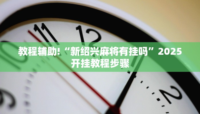 教程辅助!“新绍兴麻将有挂吗”2025开挂教程步骤