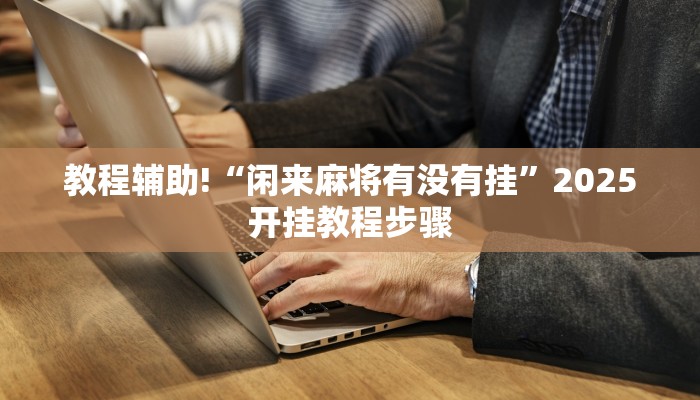 教程辅助!“闲来麻将有没有挂”2025开挂教程步骤