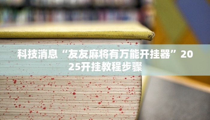 科技消息“友友麻将有万能开挂器”2025开挂教程步骤 科技消息“友友麻将有万能开挂器”2025开挂教程步骤