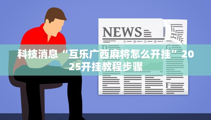 科技消息“互乐广西麻将怎么开挂”2025开挂教程步骤 科技消息“互乐广西麻将怎么开挂”2025开挂教程步骤
