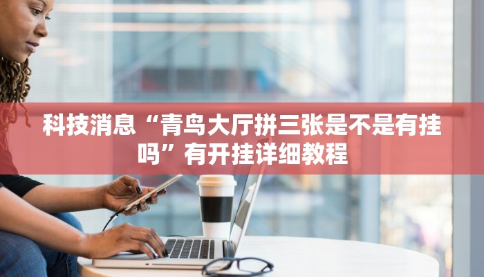 科技消息“青鸟大厅拼三张是不是有挂吗”有开挂详细教程