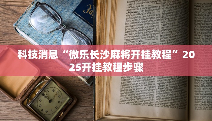 科技消息“微乐长沙麻将开挂教程”2025开挂教程步骤