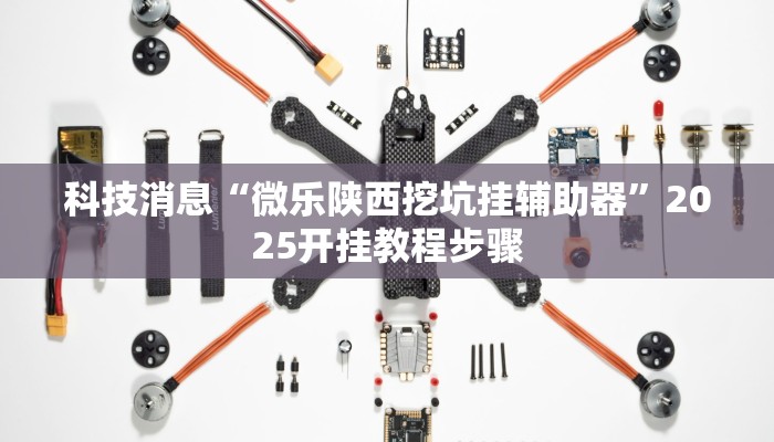 科技消息“微乐陕西挖坑挂辅助器”2025开挂教程步骤 科技消息“微乐陕西挖坑挂辅助器”2025开挂教程步骤
