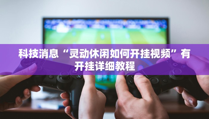 科技消息“灵动休闲如何开挂视频”有开挂详细教程 科技消息“灵动休闲如何开挂视频”有开挂详细教程